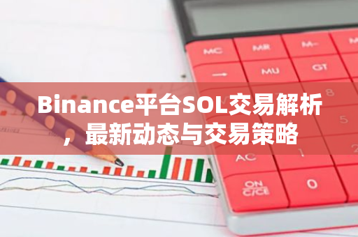 Binance平台SOL交易解析，最新动态与交易策略-第1张图片-智财锋资讯网