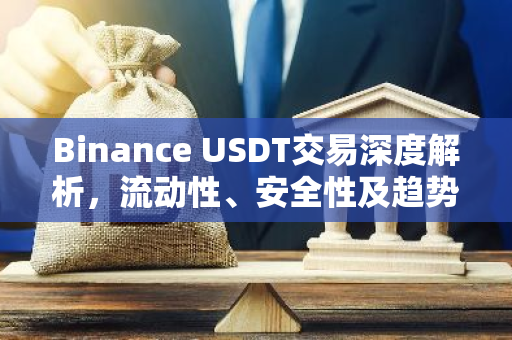 Binance USDT交易深度解析，流动性、安全性及趋势展望-第1张图片-智财锋资讯网