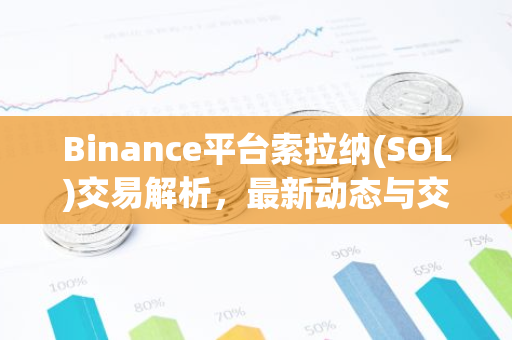 Binance平台索拉纳(SOL)交易解析，最新动态与交易攻略