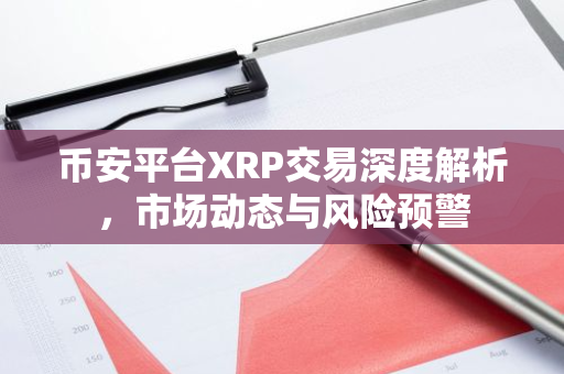 币安平台XRP交易深度解析，市场动态与风险预警