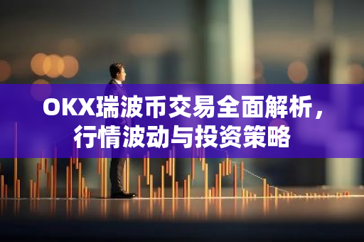 OKX瑞波币交易全面解析，行情波动与投资策略-第1张图片-智财锋资讯网