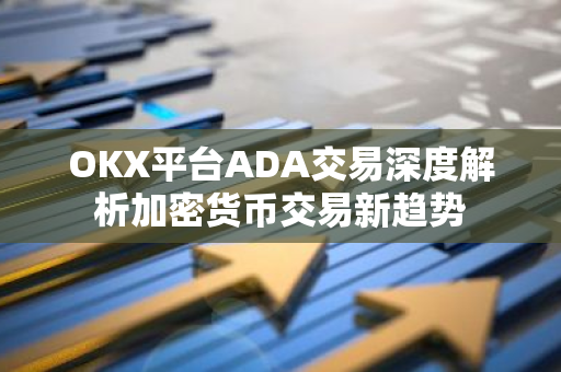 OKX平台ADA交易深度解析加密货币交易新趋势-第1张图片-智财锋资讯网