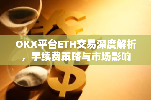 OKX平台ETH交易深度解析,手续费策略与市场影响-第1张图片-智财锋资讯网 OKX平台ETH交易深度解析,手续费策略与市场影响-第1张图片-智财锋资讯网