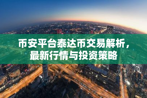 币安平台泰达币交易解析，最新行情与投资策略-第1张图片-智财锋资讯网