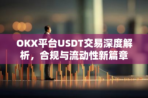 OKX平台USDT交易深度解析，合规与流动性新篇章-第1张图片-智财锋资讯网