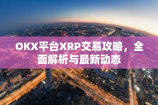 OKX平台XRP交易攻略，全面解析与最新动态-第1张图片-智财锋资讯网