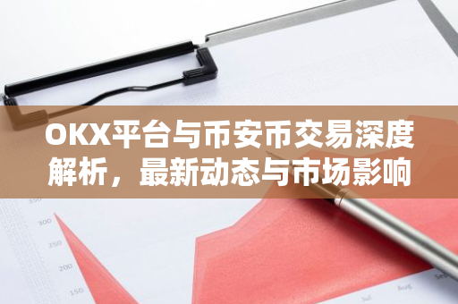 OKX平台与币安币交易深度解析，最新动态与市场影响