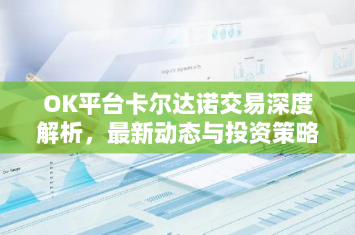 OK平台卡尔达诺交易深度解析，最新动态与投资策略