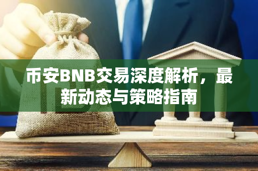 币安BNB交易深度解析，最新动态与策略指南