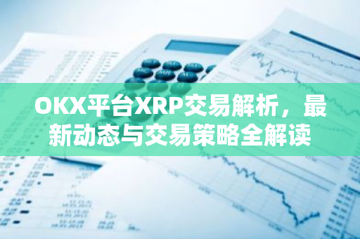 OKX平台XRP交易解析，最新动态与交易策略全解读