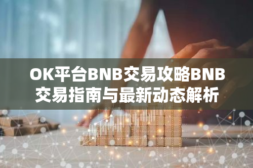 OK平台BNB交易攻略BNB交易指南与最新动态解析-第1张图片-智财锋资讯网 OK平台BNB交易攻略BNB交易指南与最新动态解析-第1张图片-智财锋资讯网
