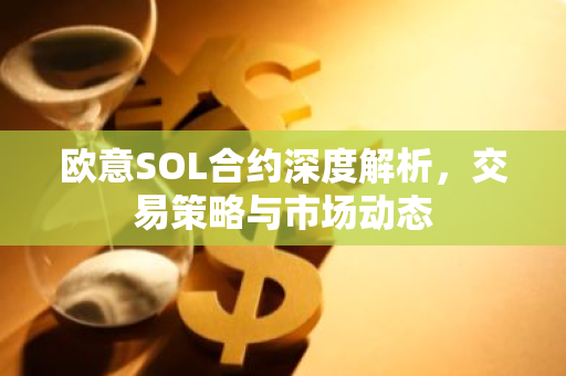 欧意SOL合约深度解析，交易策略与市场动态-第1张图片-智财锋资讯网