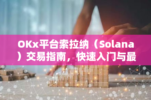 OKx平台索拉纳（Solana）交易指南，快速入门与最新动态-第1张图片-智财锋资讯网