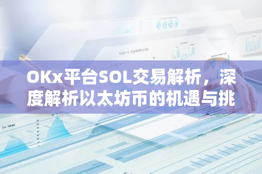 OKx平台SOL交易解析，深度解析以太坊币的机遇与挑战-第1张图片-智财锋资讯网