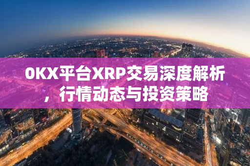 0KX平台XRP交易深度解析，行情动态与投资策略