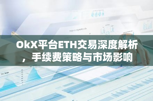 OkX平台ETH交易深度解析，手续费策略与市场影响-第1张图片-智财锋资讯网
