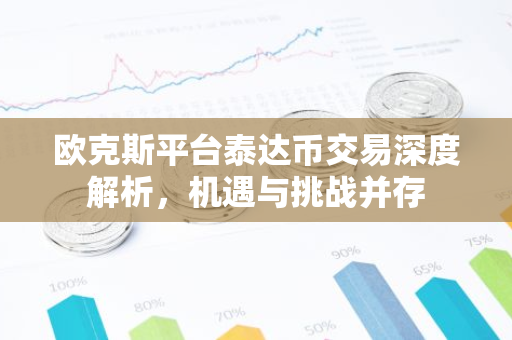 欧克斯平台泰达币交易深度解析，机遇与挑战并存