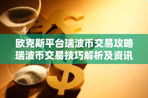 欧克斯平台瑞波币交易攻略瑞波币交易技巧解析及资讯汇总