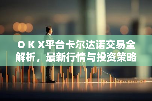 O K X平台卡尔达诺交易全解析，最新行情与投资策略