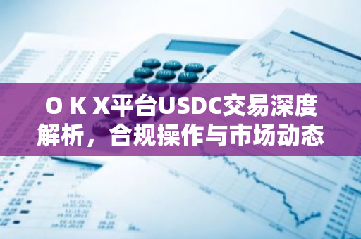 O K X平台USDC交易深度解析，合规操作与市场动态