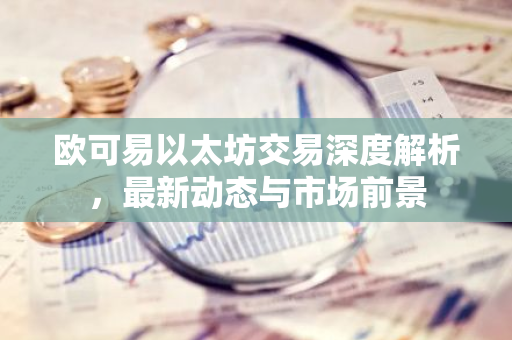 欧可易以太坊交易深度解析，最新动态与市场前景-第1张图片-智财锋资讯网