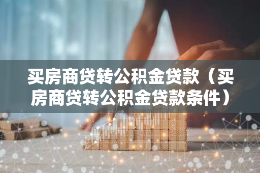 买房商贷转公积金贷款（买房商贷转公积金贷款条件）-第1张图片-智财锋资讯网