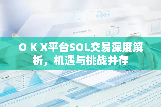 O K X平台SOL交易深度解析，机遇与挑战并存