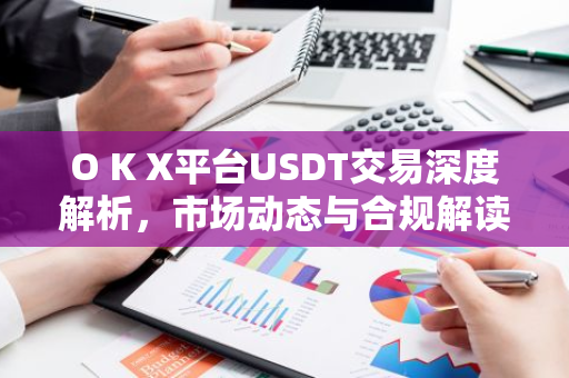 O K X平台USDT交易深度解析，市场动态与合规解读