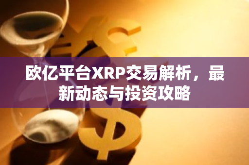 欧亿平台XRP交易解析,最新动态与投资攻略-第1张图片-智财锋资讯网 欧亿平台XRP交易解析,最新动态与投资攻略-第1张图片-智财锋资讯网
