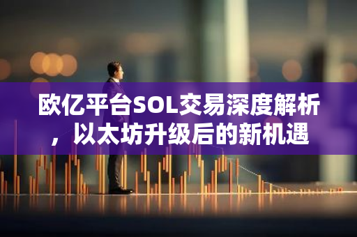 欧亿平台SOL交易深度解析，以太坊升级后的新机遇-第1张图片-智财锋资讯网