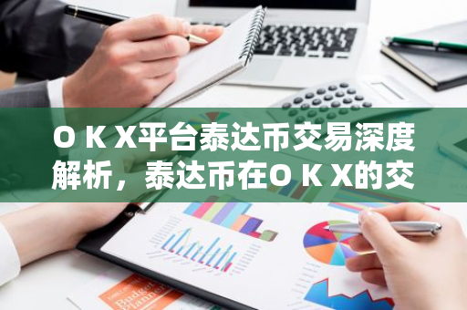 O K X平台泰达币交易深度解析，泰达币在O K X的交易优势与前景-第1张图片-智财锋资讯网