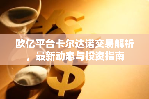 欧亿平台卡尔达诺交易解析，最新动态与投资指南