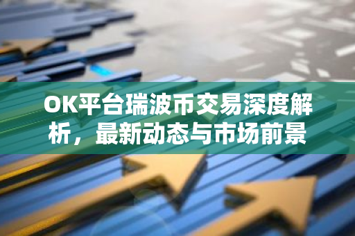 OK平台瑞波币交易深度解析，最新动态与市场前景-第1张图片-智财锋资讯网