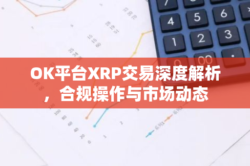 OK平台XRP交易深度解析，合规操作与市场动态-第1张图片-智财锋资讯网
