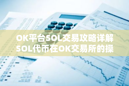 OK平台SOL交易攻略详解SOL代币在OK交易所的操作与收益