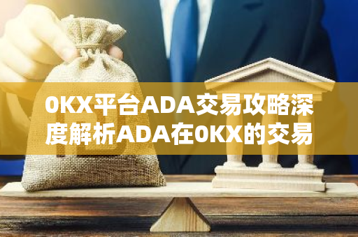 0KX平台ADA交易攻略深度解析ADA在0KX的交易优势-第1张图片-智财锋资讯网 0KX平台ADA交易攻略深度解析ADA在0KX的交易优势-第1张图片-智财锋资讯网