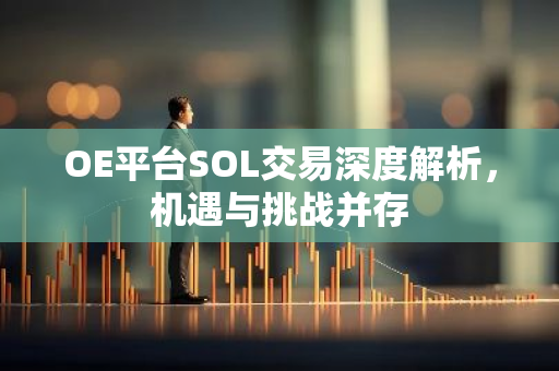 OE平台SOL交易深度解析，机遇与挑战并存-第1张图片-智财锋资讯网