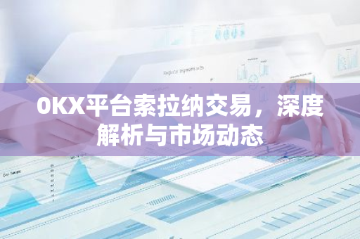 0KX平台索拉纳交易，深度解析与市场动态-第1张图片-智财锋资讯网
