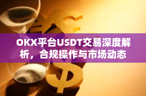 OKX平台USDT交易深度解析，合规操作与市场动态-第1张图片-智财锋资讯网