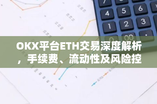 OKX平台ETH交易深度解析，手续费、流动性及风险控制-第1张图片-智财锋资讯网