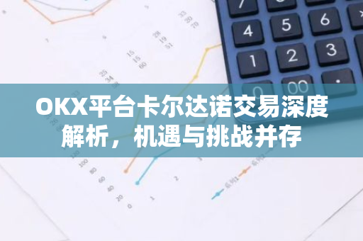 OKX平台卡尔达诺交易深度解析,机遇与挑战并存-第1张图片-智财锋资讯网 OKX平台卡尔达诺交易深度解析,机遇与挑战并存-第1张图片-智财锋资讯网