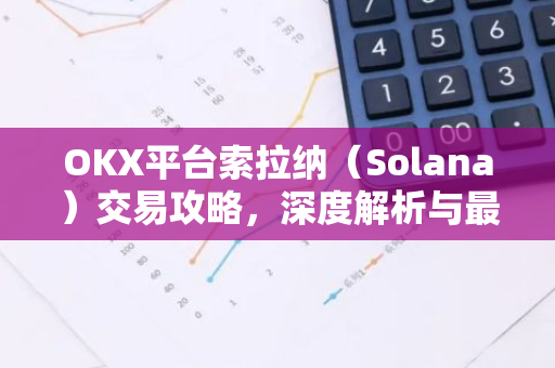 OKX平台索拉纳（Solana）交易攻略，深度解析与最新资讯-第1张图片-智财锋资讯网