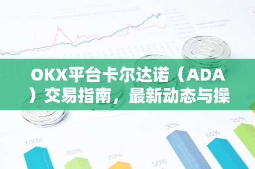 OKX平台卡尔达诺（ADA）交易指南，最新动态与操作攻略