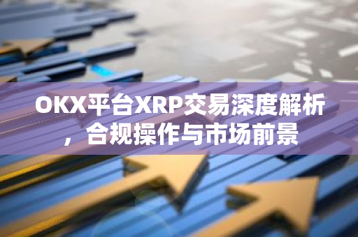 OKX平台XRP交易深度解析，合规操作与市场前景