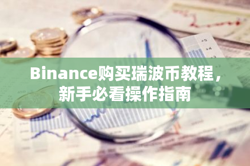 Binance购买瑞波币教程,新手必看操作指南-第1张图片-智财锋资讯网 Binance购买瑞波币教程,新手必看操作指南-第1张图片-智财锋资讯网