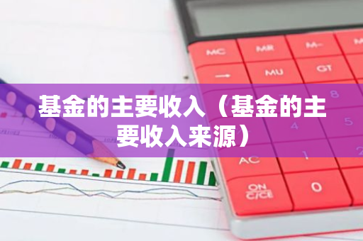 基金的主要收入（基金的主要收入来源）-第1张图片-智财锋资讯网