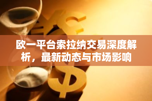 欧一平台索拉纳交易深度解析，最新动态与市场影响