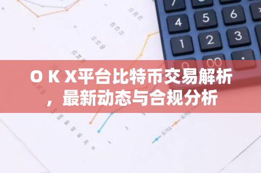 O K X平台比特币交易解析，最新动态与合规分析