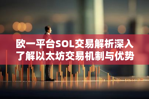欧一平台SOL交易解析深入了解以太坊交易机制与优势