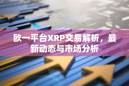 欧一平台XRP交易解析，最新动态与市场分析-第1张图片-智财锋资讯网